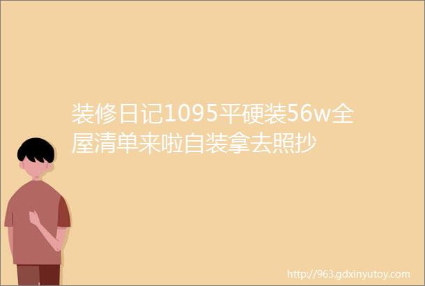 装修日记1095平硬装56w全屋清单来啦自装拿去照抄