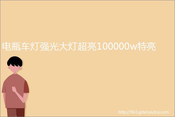 电瓶车灯强光大灯超亮100000w特亮