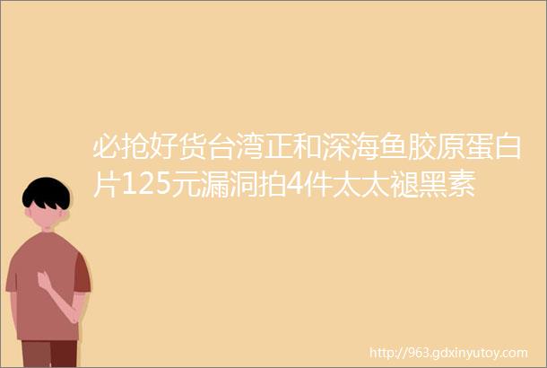 必抢好货台湾正和深海鱼胶原蛋白片125元漏洞拍4件太太褪黑素维生素b6软胶囊45元屏固车载磁性手机支架51元