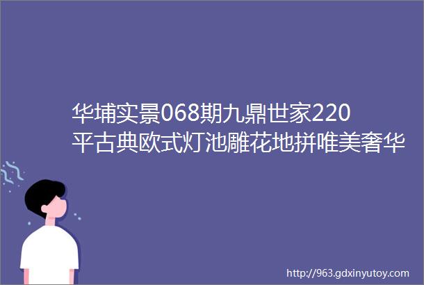 华埔实景068期九鼎世家220平古典欧式灯池雕花地拼唯美奢华