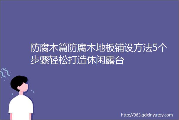 防腐木篇防腐木地板铺设方法5个步骤轻松打造休闲露台