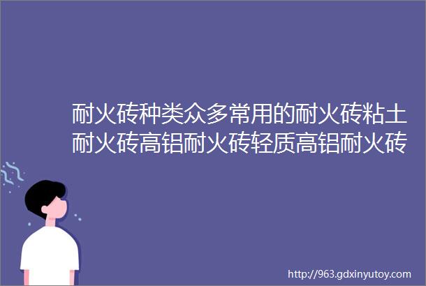 耐火砖种类众多常用的耐火砖粘土耐火砖高铝耐火砖轻质高铝耐火砖莫来石聚轻砖等