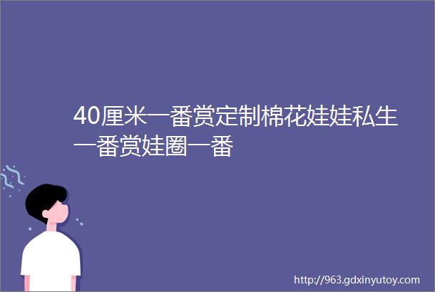 40厘米一番赏定制棉花娃娃私生一番赏娃圈一番