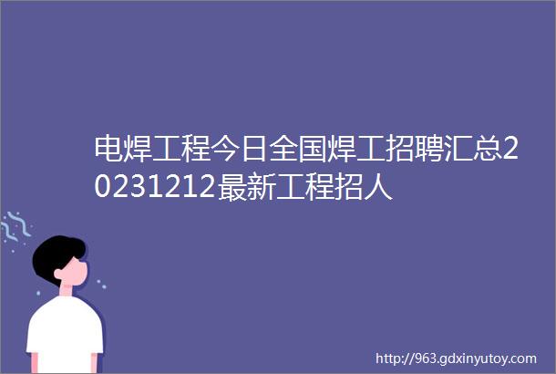 电焊工程今日全国焊工招聘汇总20231212最新工程招人