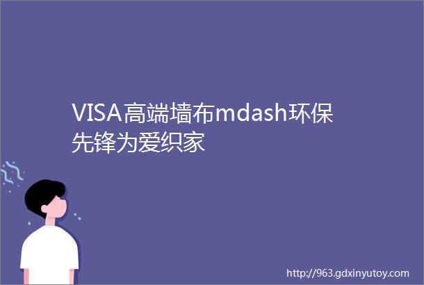 VISA高端墙布mdash环保先锋为爱织家