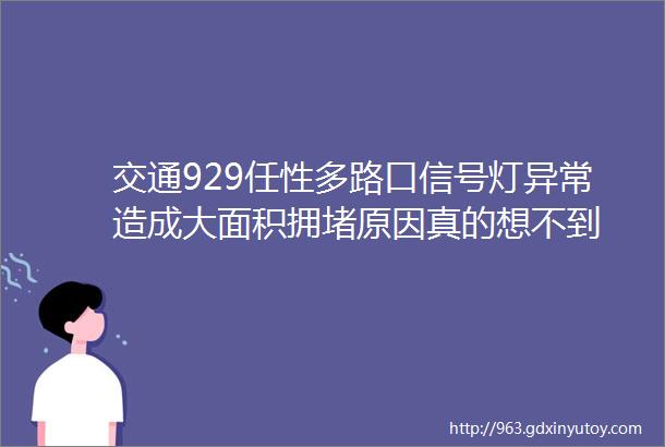 交通929任性多路口信号灯异常造成大面积拥堵原因真的想不到