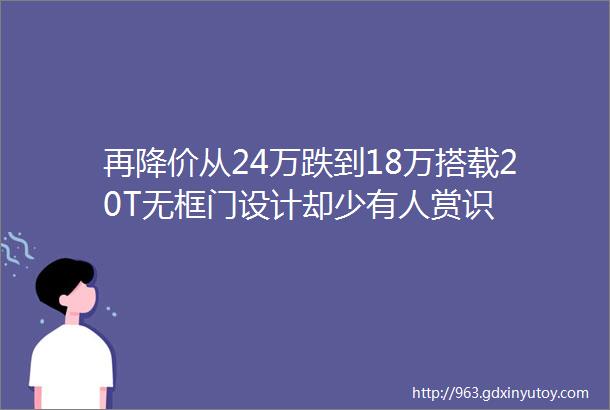 再降价从24万跌到18万搭载20T无框门设计却少有人赏识