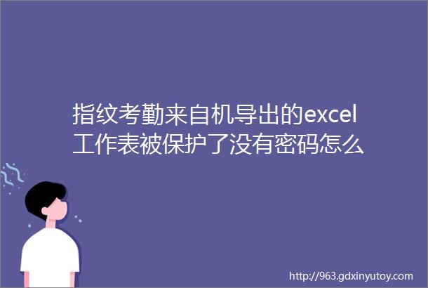 指纹考勤来自机导出的excel工作表被保护了没有密码怎么