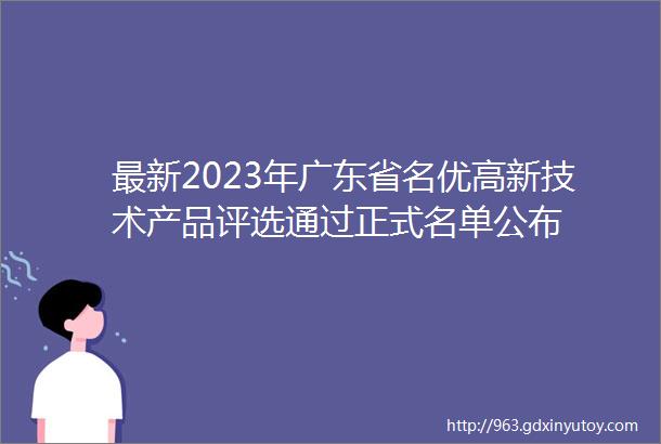 最新2023年广东省名优高新技术产品评选通过正式名单公布