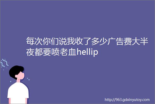 每次你们说我收了多少广告费大半夜都要喷老血hellip