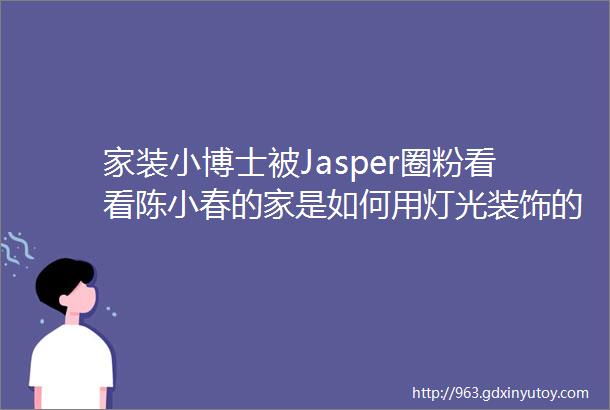 家装小博士被Jasper圈粉看看陈小春的家是如何用灯光装饰的