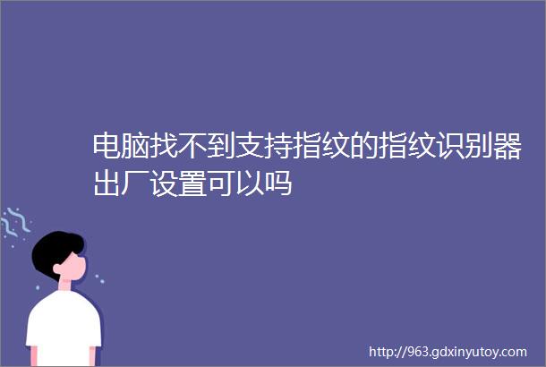 电脑找不到支持指纹的指纹识别器出厂设置可以吗