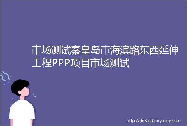 市场测试秦皇岛市海滨路东西延伸工程PPP项目市场测试