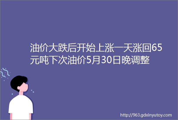 油价大跌后开始上涨一天涨回65元吨下次油价5月30日晚调整