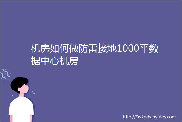 机房如何做防雷接地1000平数据中心机房