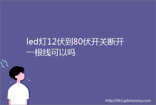 led灯12伏到80伏开关断开一根线可以吗