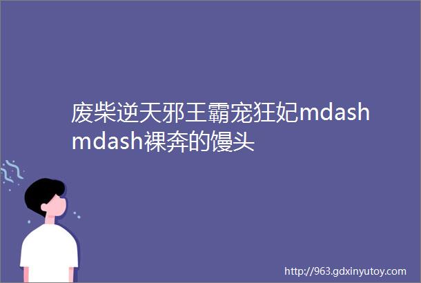 废柴逆天邪王霸宠狂妃mdashmdash裸奔的馒头