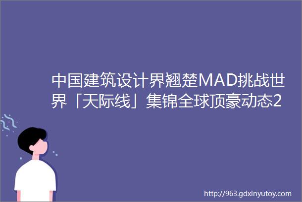 中国建筑设计界翘楚MAD挑战世界「天际线」集锦全球顶豪动态209