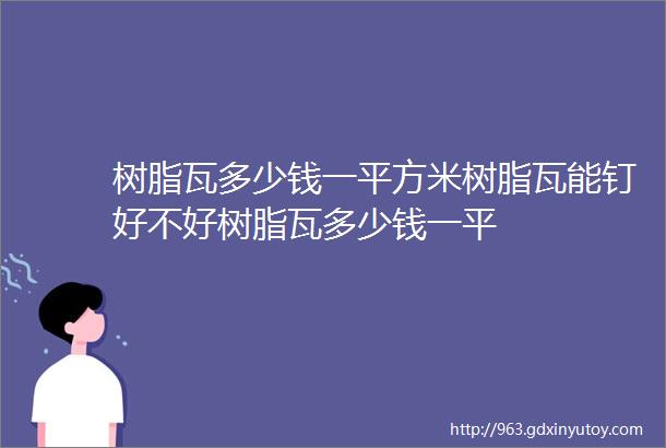 树脂瓦多少钱一平方米树脂瓦能钉好不好树脂瓦多少钱一平