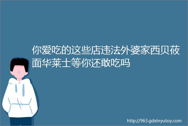 你爱吃的这些店违法外婆家西贝莜面华莱士等你还敢吃吗