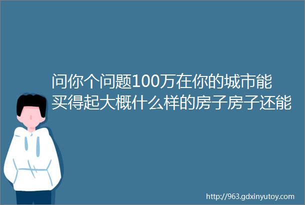 问你个问题100万在你的城市能买得起大概什么样的房子房子还能买吗某岛的虚高房价还会更低吗