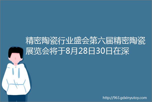 精密陶瓷行业盛会第六届精密陶瓷展览会将于8月28日30日在深圳举办