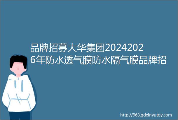 品牌招募大华集团20242026年防水透气膜防水隔气膜品牌招募公告