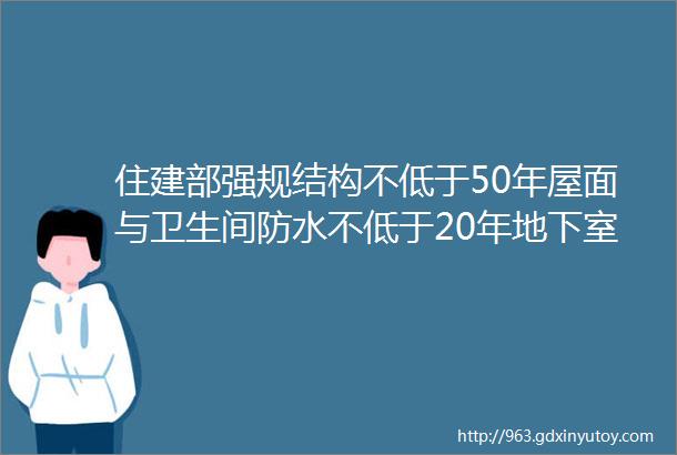 住建部强规结构不低于50年屋面与卫生间防水不低于20年地下室防水不低于结构设计工作年限即不低于50年