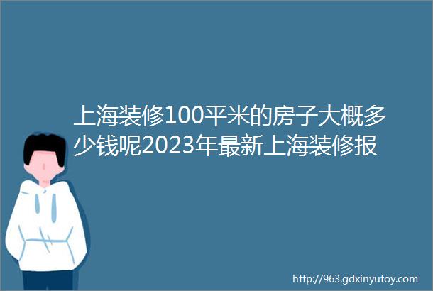 上海装修100平米的房子大概多少钱呢2023年最新上海装修报价装修前必看