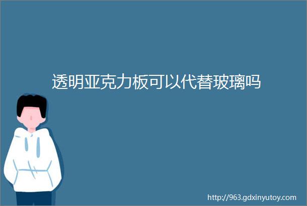 透明亚克力板可以代替玻璃吗