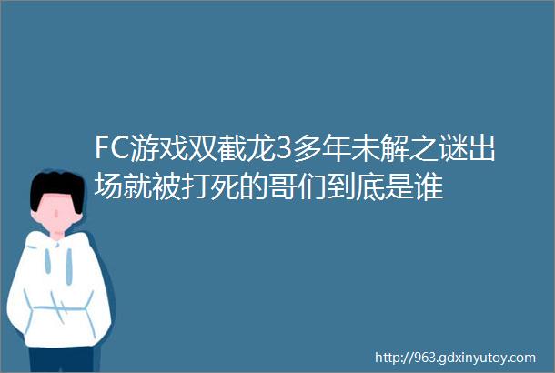 FC游戏双截龙3多年未解之谜出场就被打死的哥们到底是谁