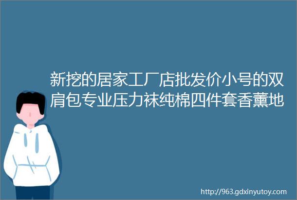 新挖的居家工厂店批发价小号的双肩包专业压力袜纯棉四件套香薰地毯浴巾套装都有helliphellip