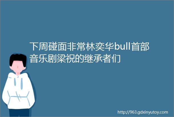 下周碰面非常林奕华bull首部音乐剧梁祝的继承者们