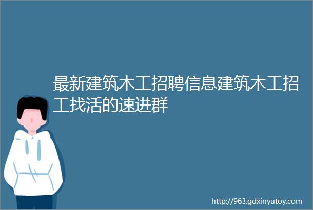 最新建筑木工招聘信息建筑木工招工找活的速进群