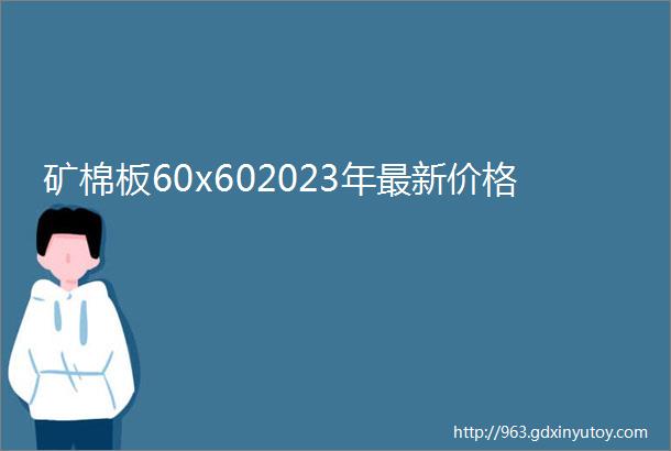 矿棉板60x602023年最新价格