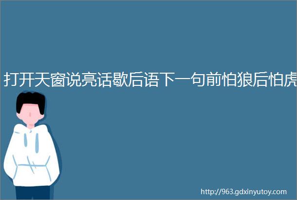 打开天窗说亮话歇后语下一句前怕狼后怕虎