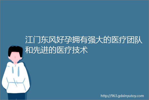 江门东风好孕拥有强大的医疗团队和先进的医疗技术