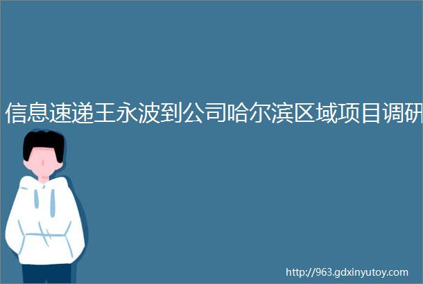 信息速递王永波到公司哈尔滨区域项目调研