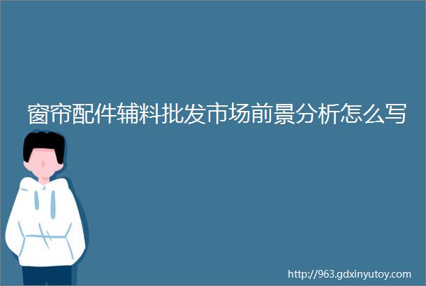 窗帘配件辅料批发市场前景分析怎么写