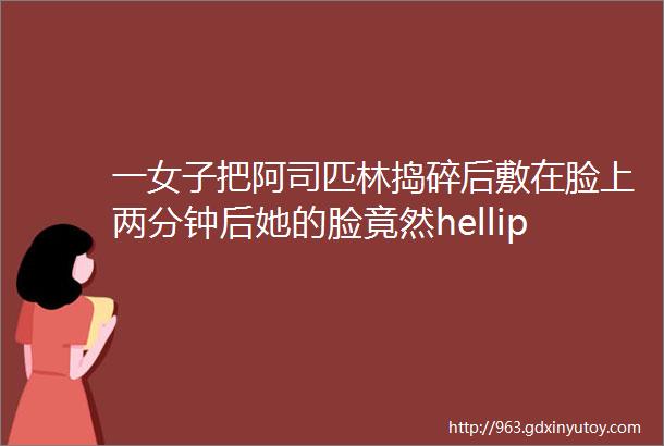 一女子把阿司匹林捣碎后敷在脸上两分钟后她的脸竟然hellip