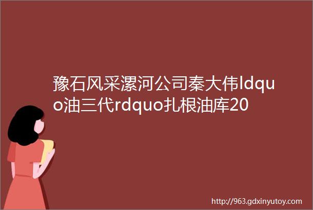 豫石风采漯河公司秦大伟ldquo油三代rdquo扎根油库20年