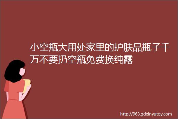 小空瓶大用处家里的护肤品瓶子千万不要扔空瓶免费换纯露