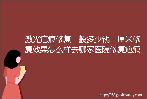 激光疤痕修复一般多少钱一厘米修复效果怎么样去哪家医院修复疤痕更靠谱呢