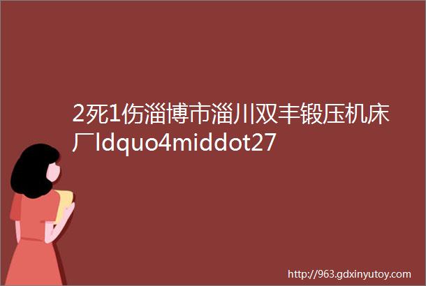 2死1伤淄博市淄川双丰锻压机床厂ldquo4middot27rdquo高处坠落事故调查报告