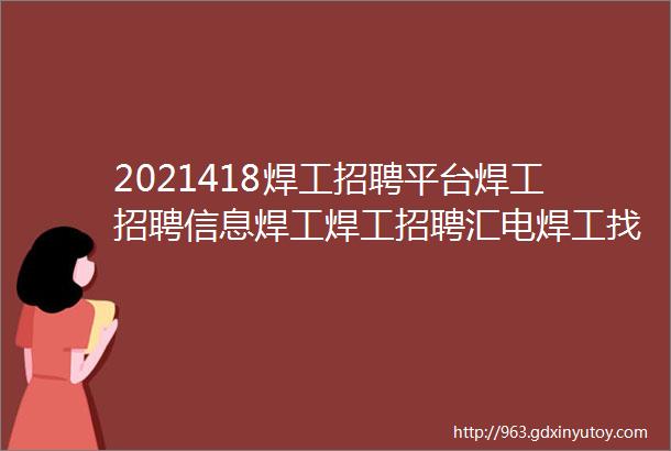 2021418焊工招聘平台焊工招聘信息焊工焊工招聘汇电焊工找工作电焊工招聘群电焊工招聘信息最新电焊工招聘