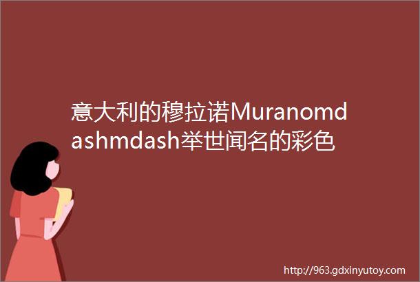 意大利的穆拉诺Muranomdashmdash举世闻名的彩色玻璃之乡