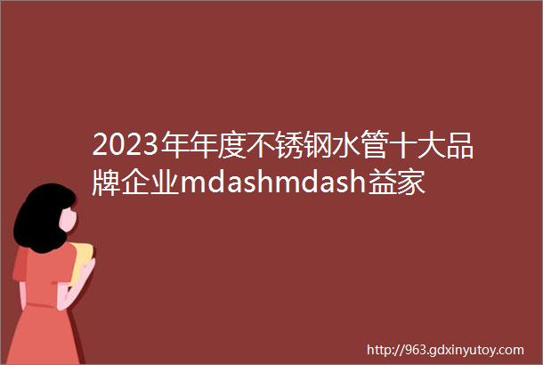 2023年年度不锈钢水管十大品牌企业mdashmdash益家