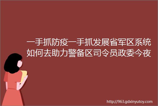 一手抓防疫一手抓发展省军区系统如何去助力警备区司令员政委今夜有话说