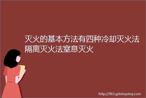 灭火的基本方法有四种冷却灭火法隔离灭火法窒息灭火