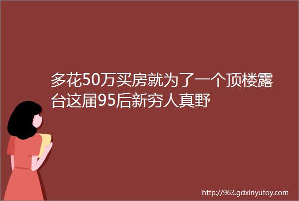 多花50万买房就为了一个顶楼露台这届95后新穷人真野